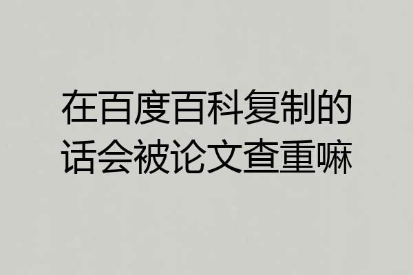 在百度百科复制的话会被论文查重嘛