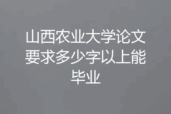山西农业大学论文要求多少字以上能毕业