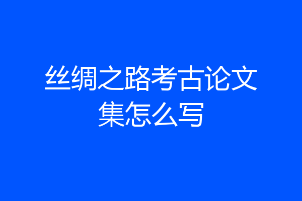 丝绸之路考古论文集怎么写