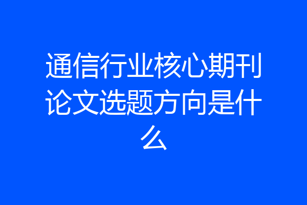 通信行业核心期刊论文选题方向是什么