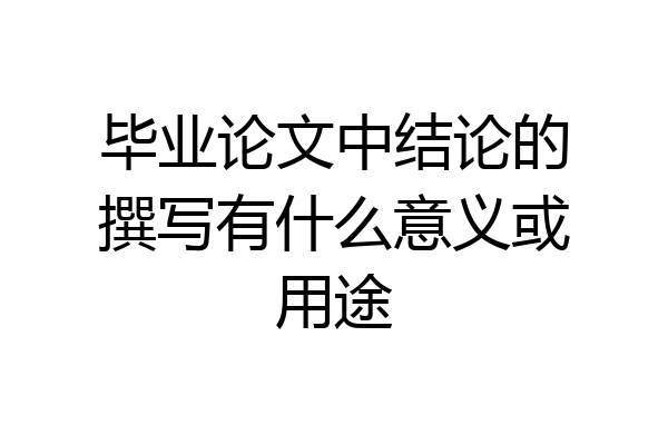 毕业论文中结论的撰写有什么意义或用途