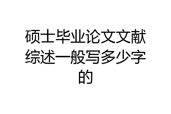 硕士毕业论文文献综述一般写多少字的