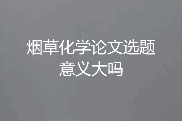 烟草化学论文选题意义大吗