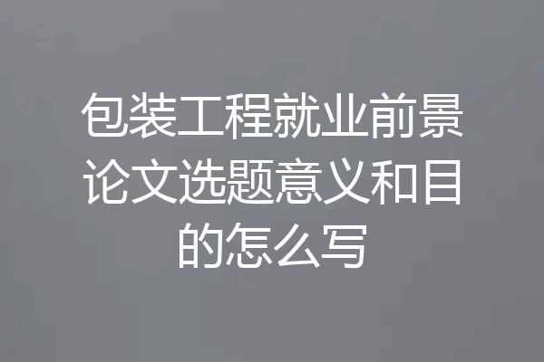 包装工程就业前景论文选题意义和目的怎么写