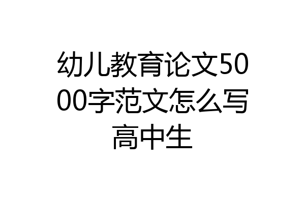 幼儿教育论文5000字范文怎么写高中生