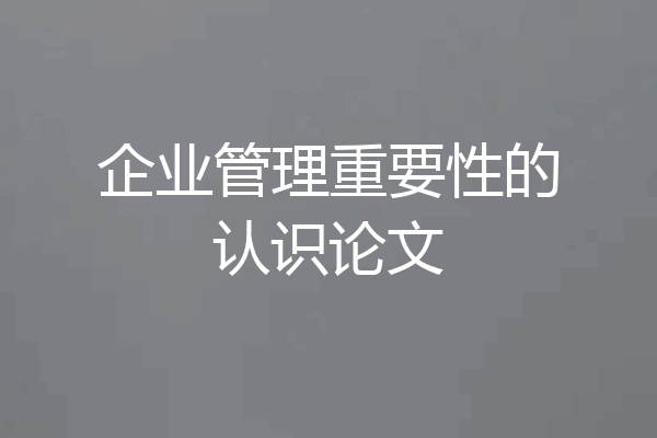 企业管理重要性的认识论文