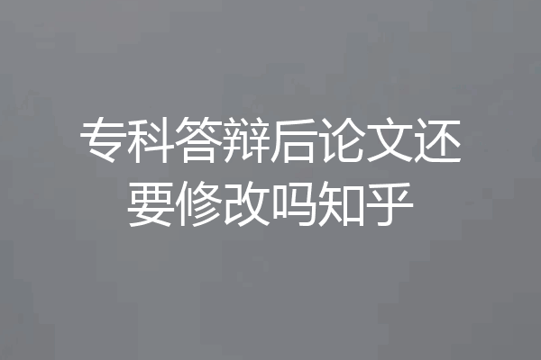 专科答辩后论文还要修改吗知乎