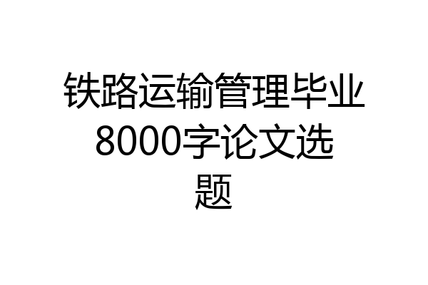 铁路运输管理毕业8000字论文选题
