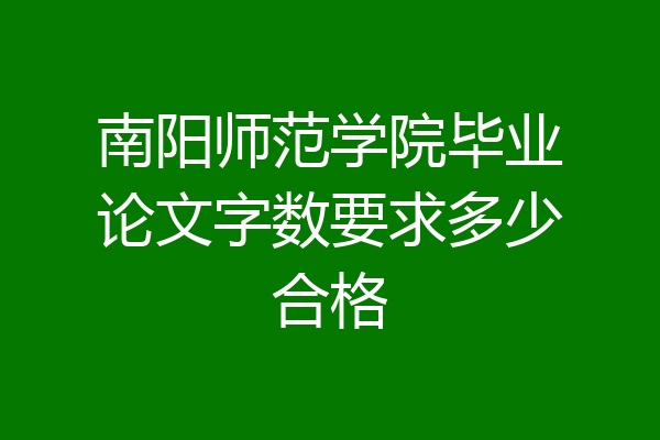 南阳师范学院毕业论文字数要求多少合格