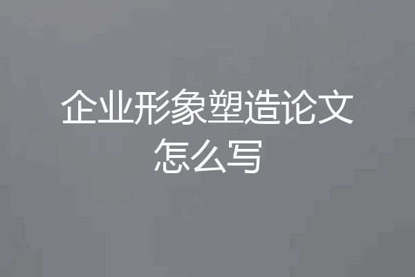 企业形象塑造论文怎么写