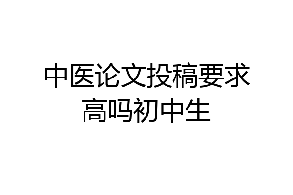 中医论文投稿要求高吗初中生