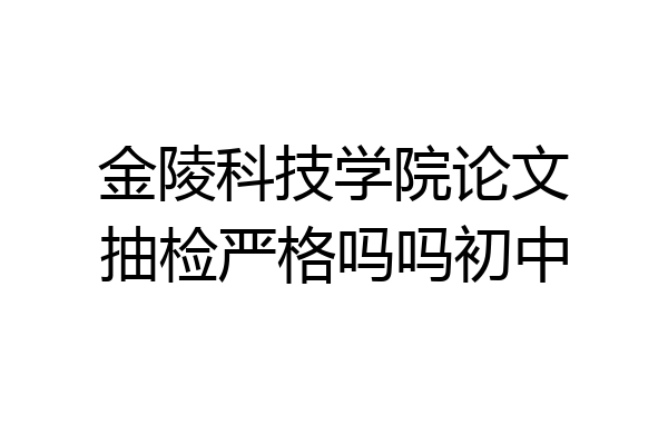 金陵科技学院论文抽检严格吗吗初中