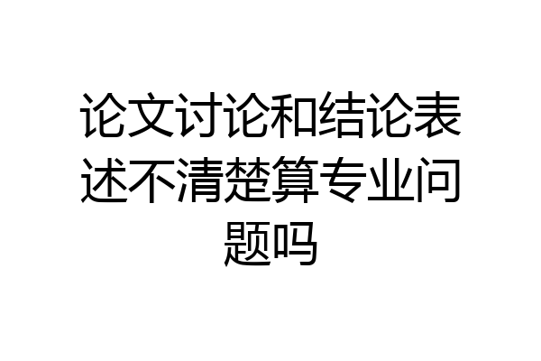 论文讨论和结论表述不清楚算专业问题吗