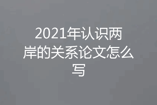 2021年认识两岸的关系论文怎么写