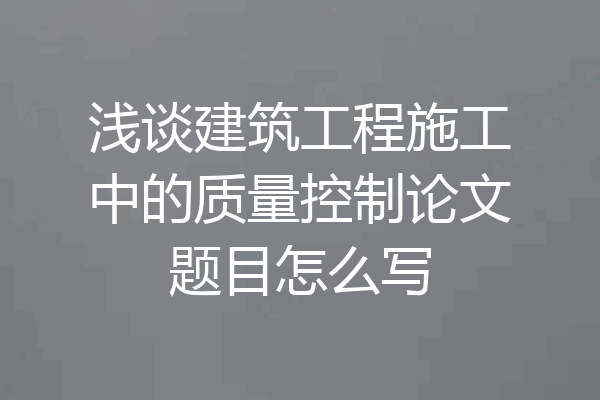 浅谈建筑工程施工中的质量控制论文题目怎么写