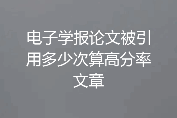 电子学报论文被引用多少次算高分率文章