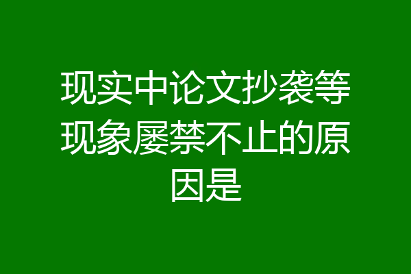 现实中论文抄袭等现象屡禁不止的原因是
