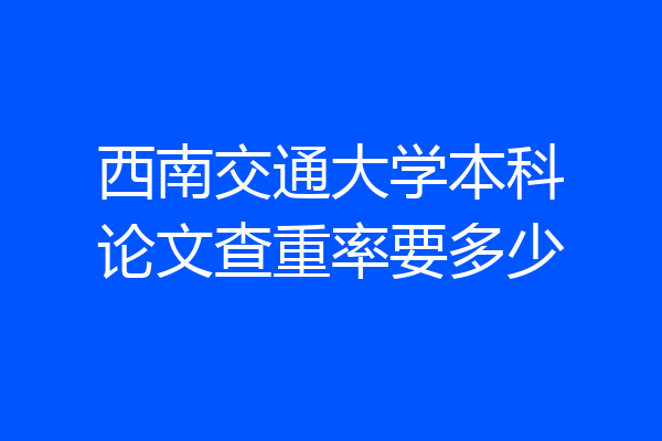 西南交通大学本科论文查重率要多少