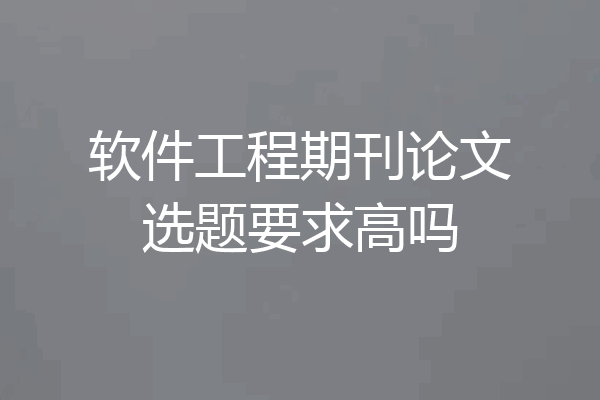 软件工程期刊论文选题要求高吗