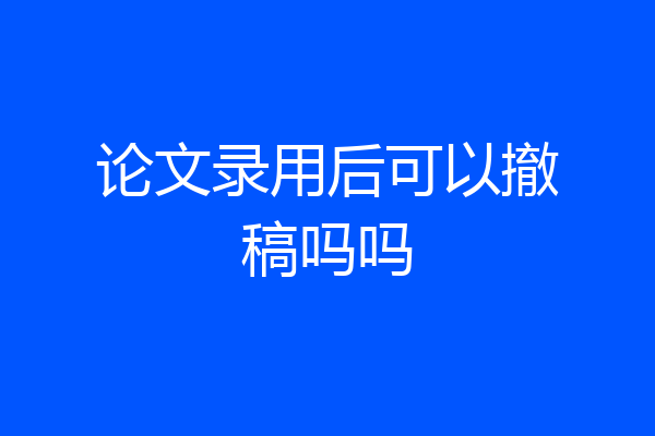 论文录用后可以撤稿吗吗