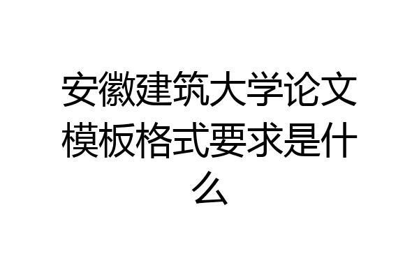 安徽建筑大学论文模板格式要求是什么