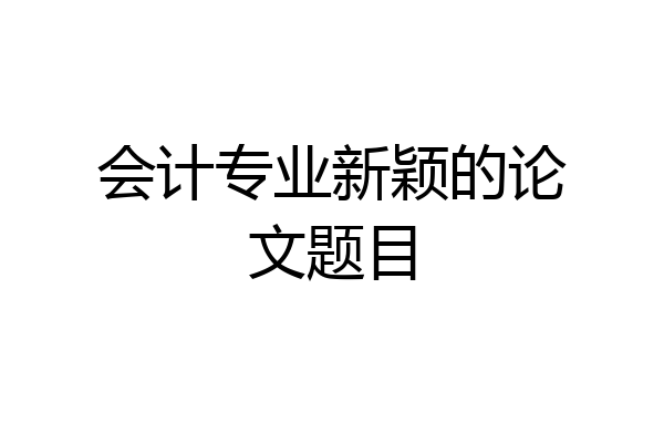 会计专业新颖的论文题目