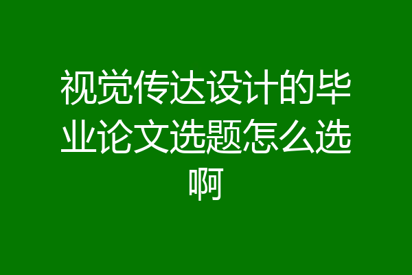 视觉传达设计的毕业论文选题怎么选啊