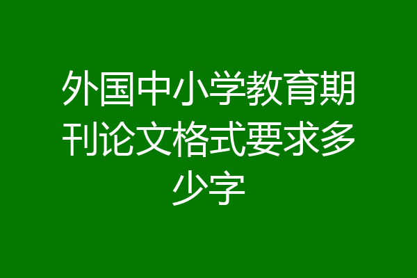 外国中小学教育期刊论文格式要求多少字