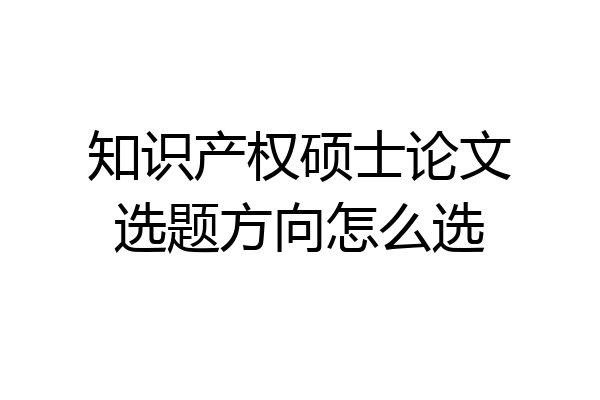 知识产权硕士论文选题方向怎么选
