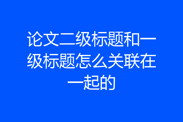 论文二级标题和一级标题怎么关联在一起的