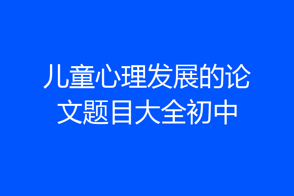 儿童心理发展的论文题目大全初中