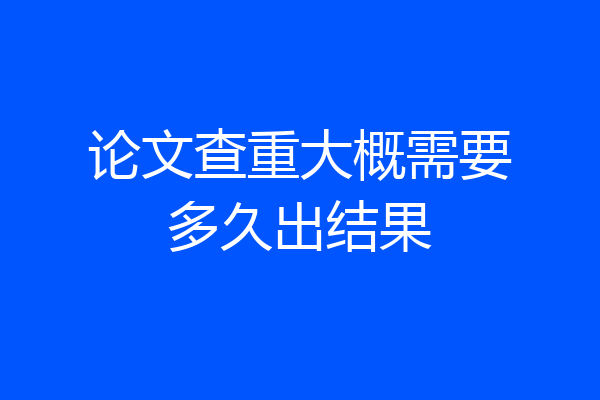 论文查重大概需要多久出结果