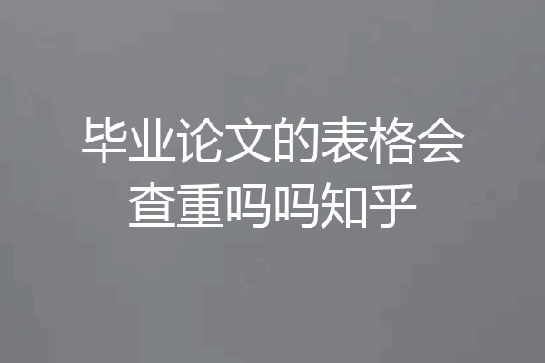 毕业论文的表格会查重吗吗知乎