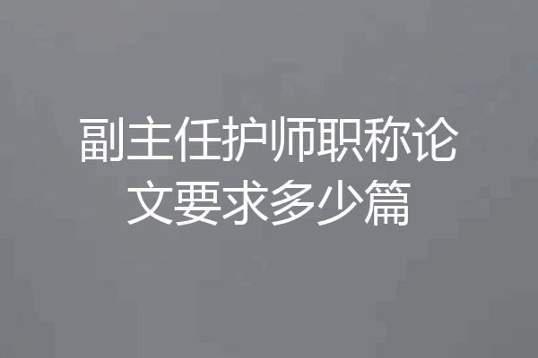 副主任护师职称论文要求多少篇