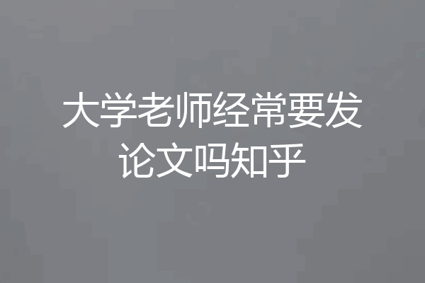 大学老师经常要发论文吗知乎