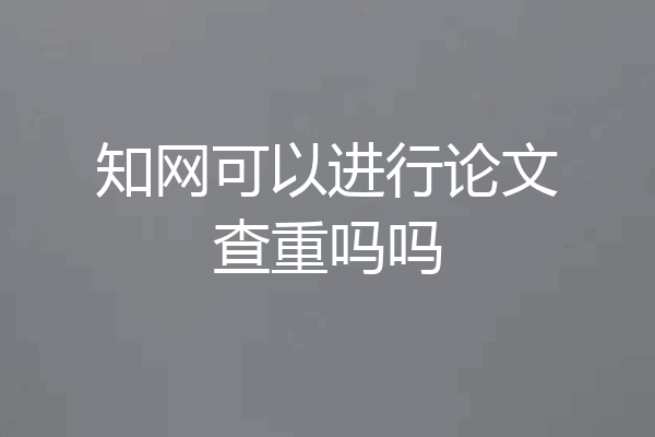 知网可以进行论文查重吗吗