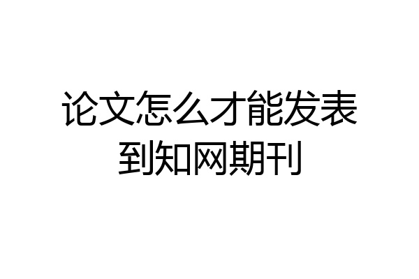 论文怎么才能发表到知网期刊