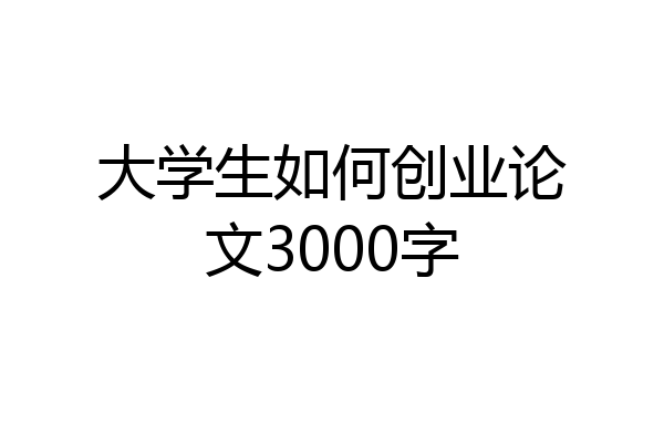 大学生如何创业论文3000字