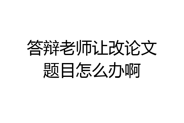 答辩老师让改论文题目怎么办啊