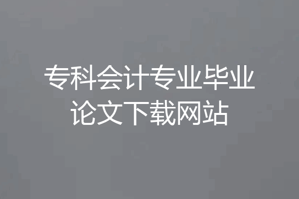 专科会计专业毕业论文下载网站