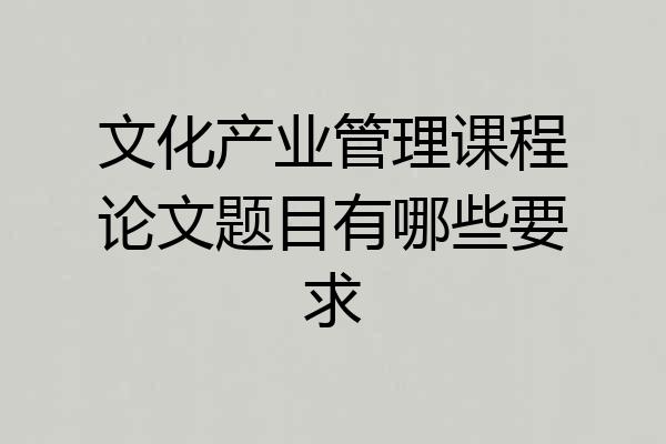 文化产业管理课程论文题目有哪些要求