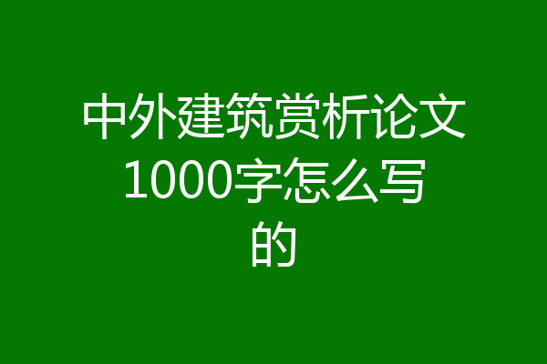 中外建筑赏析论文1000字怎么写的