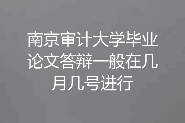 南京审计大学毕业论文答辩一般在几月几号进行