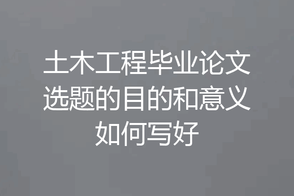 土木工程毕业论文选题的目的和意义如何写好