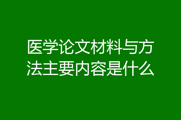 医学论文材料与方法主要内容是什么