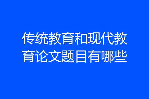 传统教育和现代教育论文题目有哪些