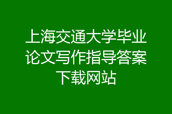 上海交通大学毕业论文写作指导答案下载网站