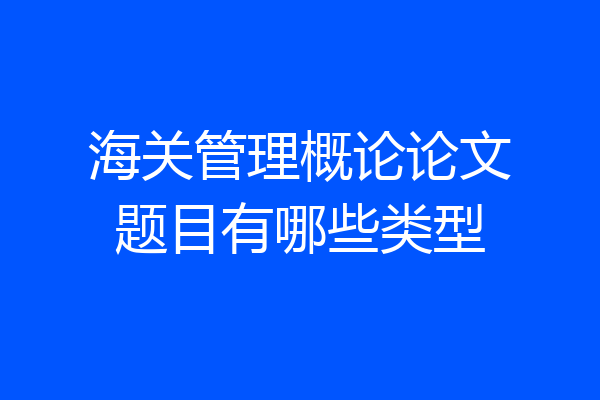 海关管理概论论文题目有哪些类型
