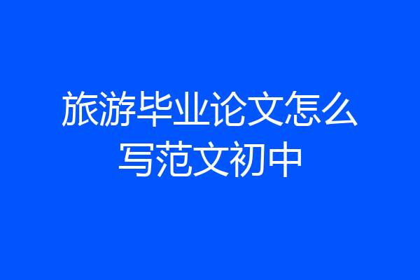 旅游毕业论文怎么写范文初中
