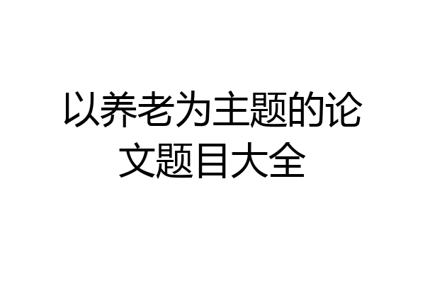 以养老为主题的论文题目大全